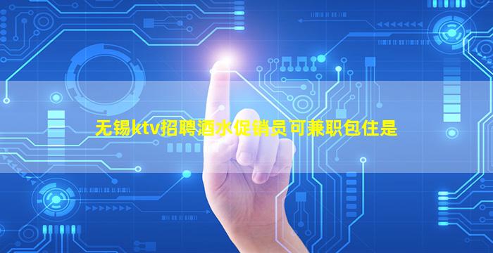 无锡ktv招聘酒水促销员可兼职包住是
