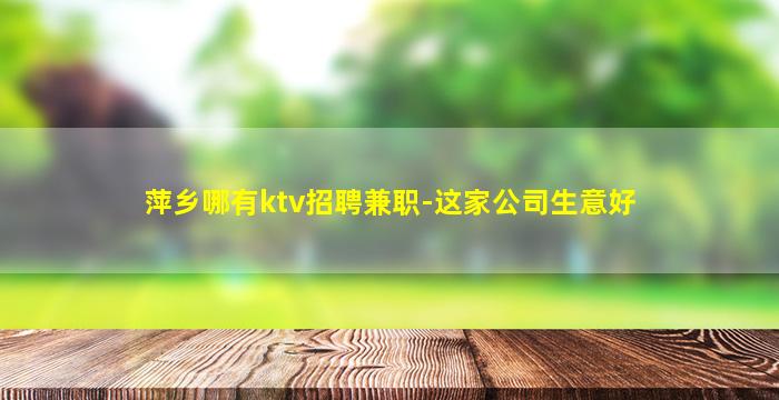 萍乡哪有ktv招聘兼职-这家公司生意好